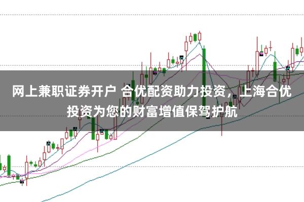 网上兼职证券开户 合优配资助力投资，上海合优投资为您的财富增值保驾护航