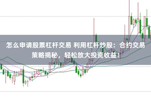 怎么申请股票杠杆交易 利用杠杆炒股：合约交易策略揭秘，轻松放大投资收益！