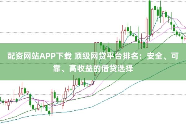配资网站APP下载 顶级网贷平台排名:安全、可靠、高收益的借贷选择