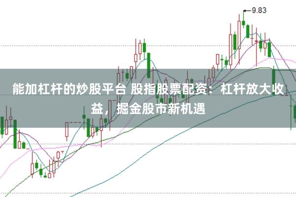 能加杠杆的炒股平台 股指股票配资：杠杆放大收益，掘金股市新机遇
