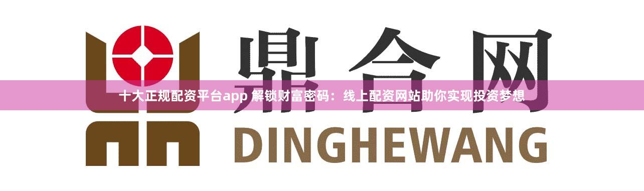 十大正规配资平台app 解锁财富密码：线上配资网站助你实现投资梦想