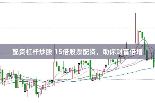 配资杠杆炒股 15倍股票配资,助你财富倍增