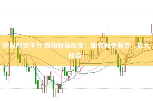 炒股配资平台 濮阳股票配资:助您掘金股市,放大收益!