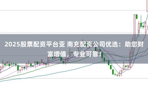 2025股票配资平台亚 南充配资公司优选：助您财富增值，专业可靠！