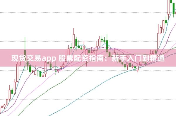 现货交易app 股票配资指南：新手入门到精通