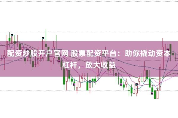 配资炒股开户官网 股票配资平台：助你撬动资本杠杆，放大收益