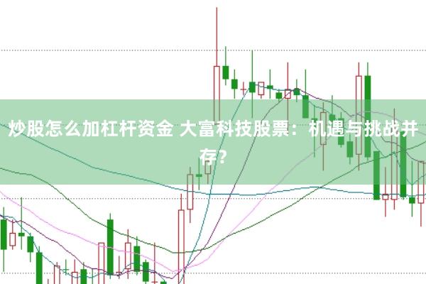 炒股怎么加杠杆资金 大富科技股票：机遇与挑战并存？