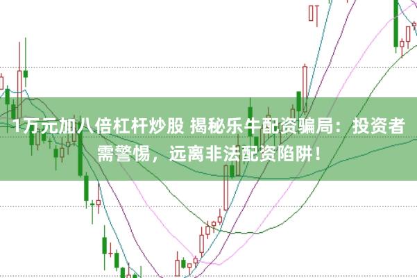 1万元加八倍杠杆炒股 揭秘乐牛配资骗局:投资者需警惕,远离非法配资陷阱!