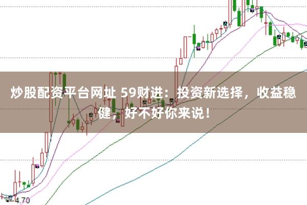 炒股配资平台网址 59财进：投资新选择，收益稳健，好不好你来说！
