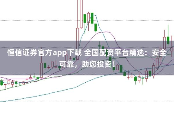 恒信证券官方app下载 全国配资平台精选：安全可靠，助您投资！