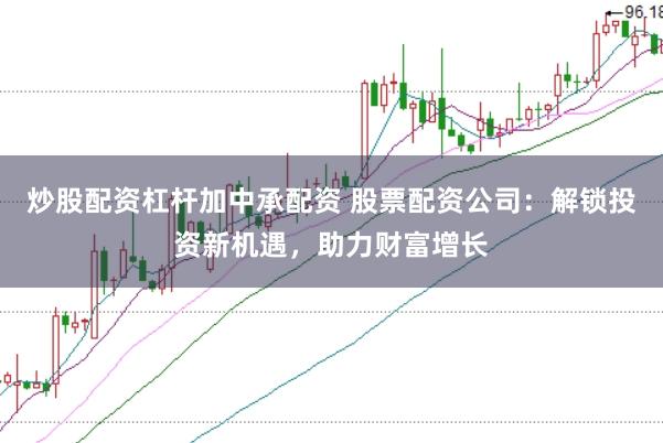 炒股配资杠杆加中承配资 股票配资公司：解锁投资新机遇，助力财富增长
