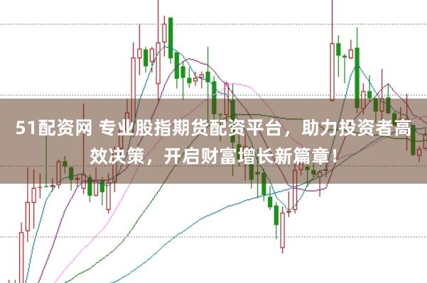 51配资网 专业股指期货配资平台，助力投资者高效决策，开启财富增长新篇章！
