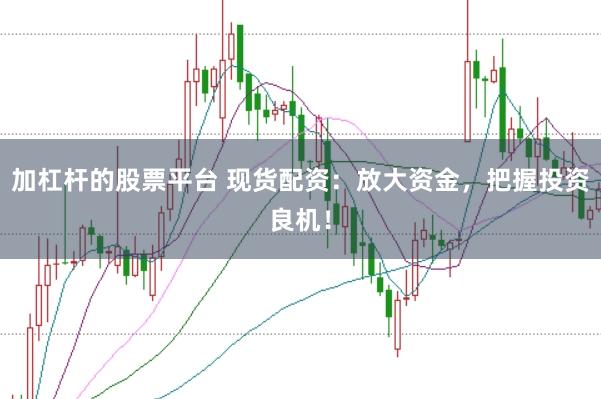 加杠杆的股票平台 现货配资：放大资金，把握投资良机！