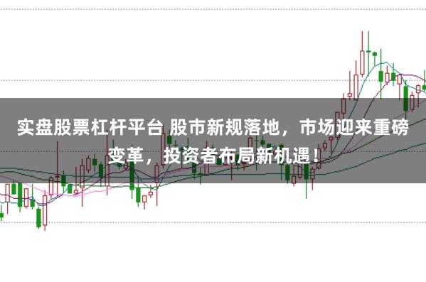实盘股票杠杆平台 股市新规落地，市场迎来重磅变革，投资者布局新机遇！