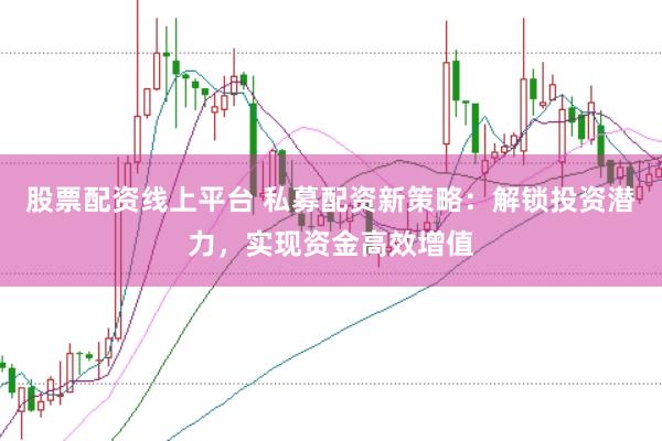 股票配资线上平台 私募配资新策略：解锁投资潜力，实现资金高效增值