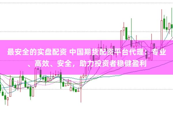 最安全的实盘配资 中国期货配资平台代理:专业、高效、安全,助力投资者稳健盈利