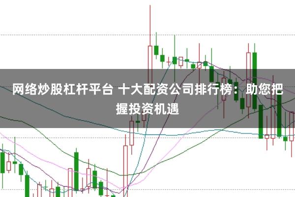 网络炒股杠杆平台 十大配资公司排行榜：助您把握投资机遇
