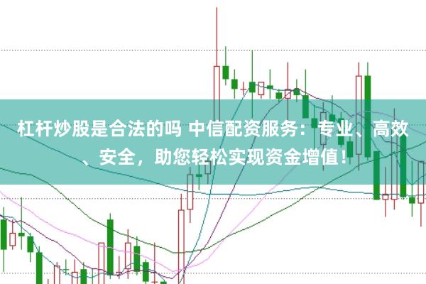 杠杆炒股是合法的吗 中信配资服务：专业、高效、安全，助您轻松实现资金增值！