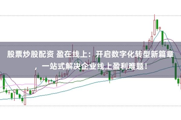 股票炒股配资 盈在线上：开启数字化转型新篇章，一站式解决企业线上盈利难题！