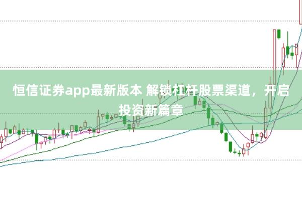 恒信证券app最新版本 解锁杠杆股票渠道，开启投资新篇章