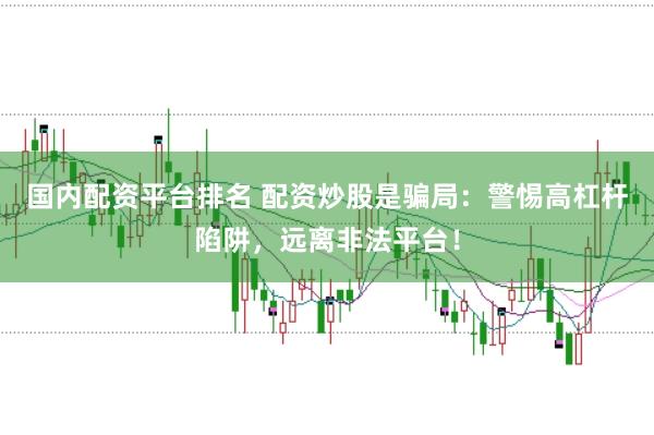 国内配资平台排名 配资炒股是骗局：警惕高杠杆陷阱，远离非法平台！