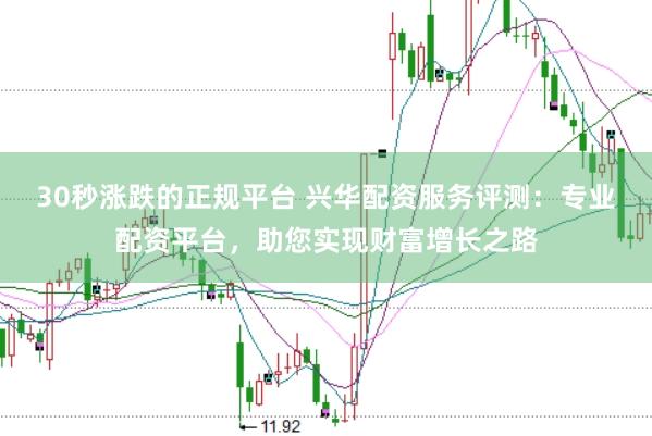 30秒涨跌的正规平台 兴华配资服务评测：专业配资平台，助您实现财富增长之路