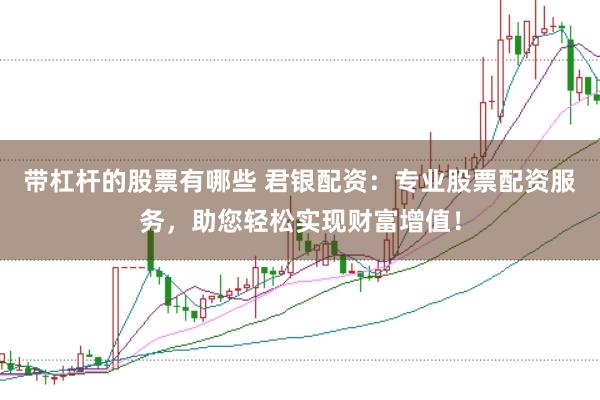 带杠杆的股票有哪些 君银配资：专业股票配资服务，助您轻松实现财富增值！