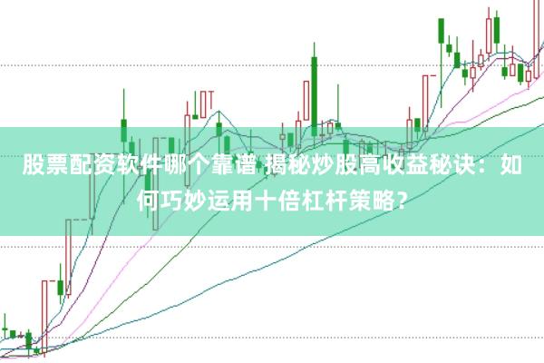 股票配资软件哪个靠谱 揭秘炒股高收益秘诀：如何巧妙运用十倍杠杆策略？