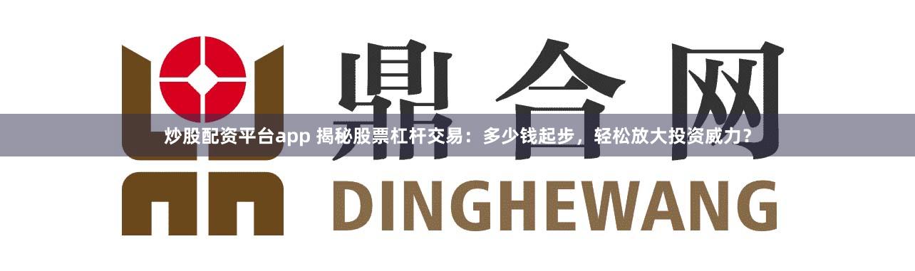 炒股配资平台app 揭秘股票杠杆交易：多少钱起步，轻松放大投资威力？