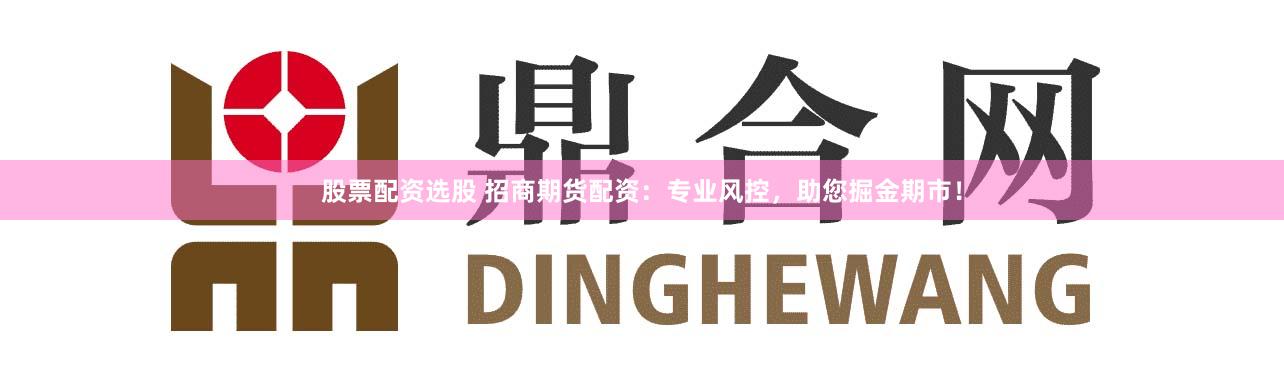 股票配资选股 招商期货配资:专业风控,助您掘金期市!
