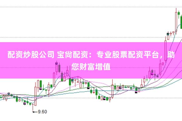 配资炒股公司 宝尙配资：专业股票配资平台，助您财富增值