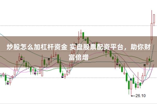 炒股怎么加杠杆资金 实盘股票配资平台，助你财富倍增
