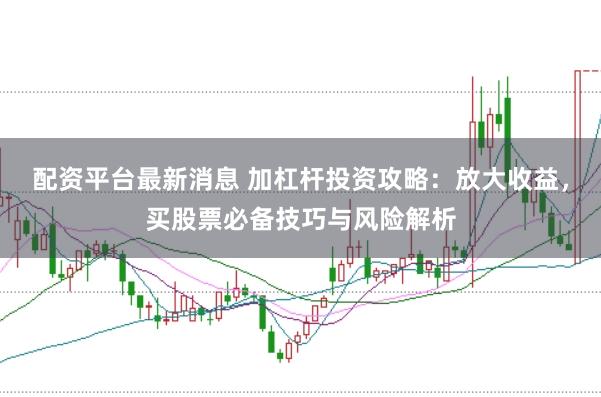 配资平台最新消息 加杠杆投资攻略：放大收益，买股票必备技巧与风险解析