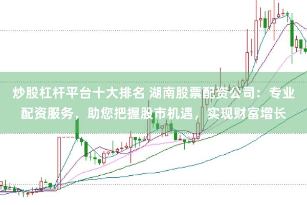 炒股杠杆平台十大排名 湖南股票配资公司：专业配资服务，助您把握股市机遇，实现财富增长