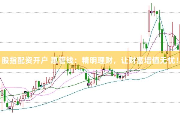 股指配资开户 惠管钱：精明理财，让财富增值无忧！