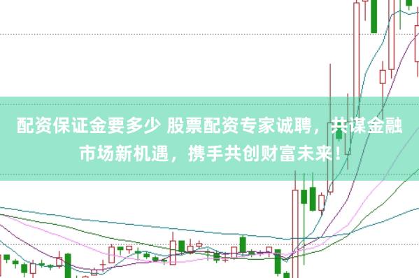 配资保证金要多少 股票配资专家诚聘，共谋金融市场新机遇，携手共创财富未来！