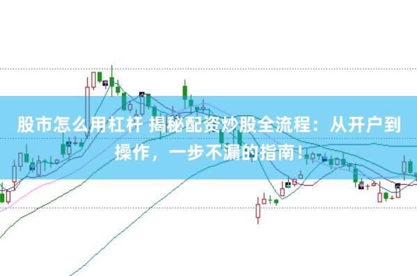 股市怎么用杠杆 揭秘配资炒股全流程：从开户到操作，一步不漏的指南！