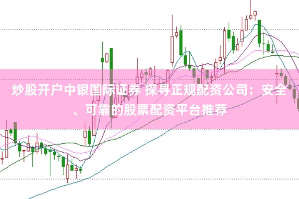 炒股开户中银国际证券 探寻正规配资公司：安全、可靠的股票配资平台推荐