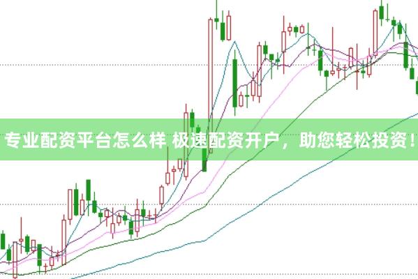 专业配资平台怎么样 极速配资开户，助您轻松投资！