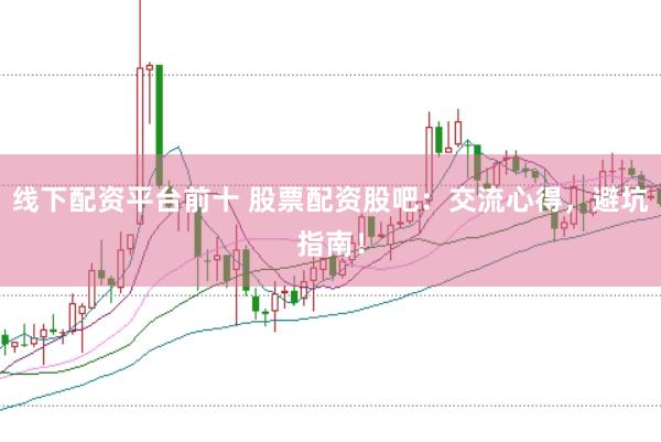 线下配资平台前十 股票配资股吧：交流心得，避坑指南！