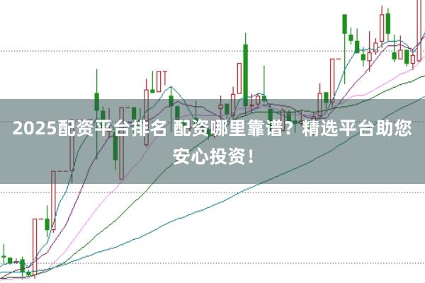 2025配资平台排名 配资哪里靠谱？精选平台助您安心投资！