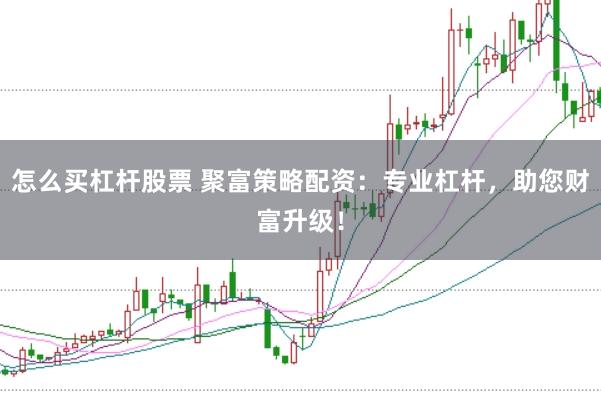 怎么买杠杆股票 聚富策略配资：专业杠杆，助您财富升级！