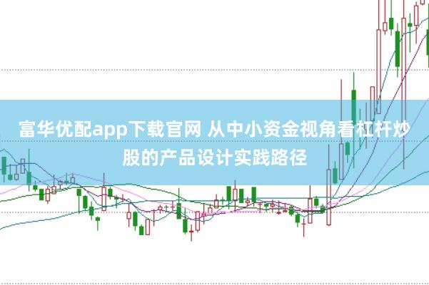 富华优配app下载官网 从中小资金视角看杠杆炒股的产品设计实践路径