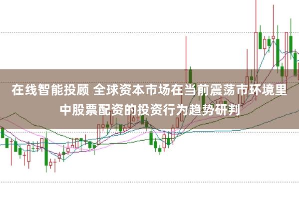 在线智能投顾 全球资本市场在当前震荡市环境里中股票配资的投资行为趋势研判