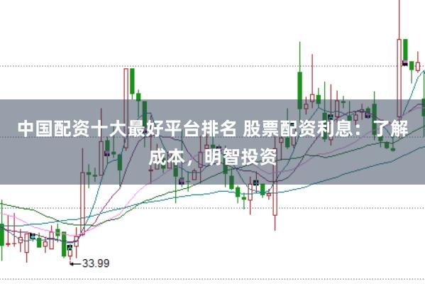 中国配资十大最好平台排名 股票配资利息：了解成本，明智投资