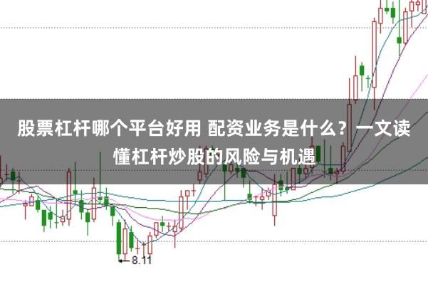 股票杠杆哪个平台好用 配资业务是什么？一文读懂杠杆炒股的风险与机遇