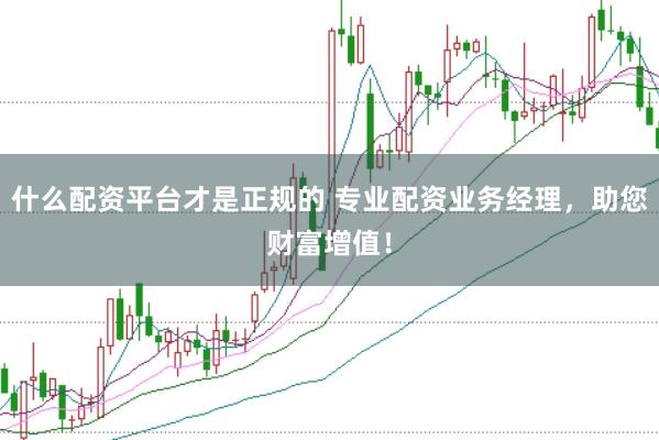 什么配资平台才是正规的 专业配资业务经理，助您财富增值！