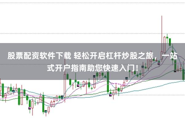 股票配资软件下载 轻松开启杠杆炒股之旅，一站式开户指南助您快速入门！