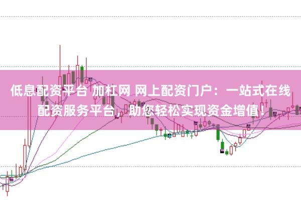 低息配资平台 加杠网 网上配资门户：一站式在线配资服务平台，助您轻松实现资金增值！