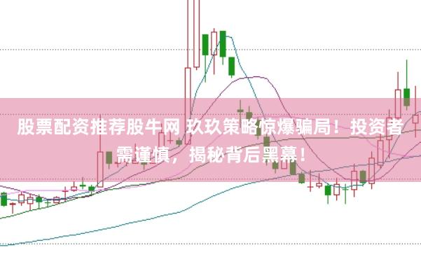 股票配资推荐股牛网 玖玖策略惊爆骗局！投资者需谨慎，揭秘背后黑幕！